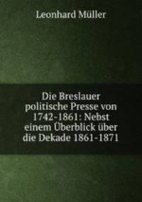 Die Breslauer politische Presse von 1742-1861: Nebst einem Uberblick uber die Dekade 1861-1871