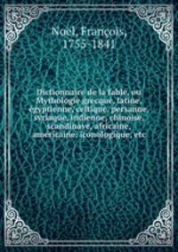 Dictionnaire de la fable, ou Mythologie grecque, latine, e?gyptienne, celtique, persanne, syriaque, indienne, chinoise, scandinave, africaine, ame?ricaine, iconologique, etc.