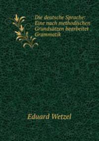 Die deutsche Sprache: Eine nach methodischen Grundsatzen bearbeitet Grammatik.
