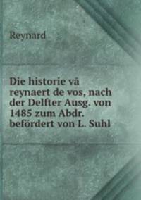 Die historie va reynaert de vos, nach der Delfter Ausg. von 1485 zum Abdr. befordert von L. Suhl