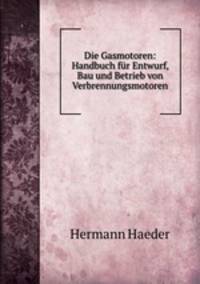 Die Gasmotoren. Handbuch fr Entwurf, Bau und Betrieb von Verbrennungsmotoren