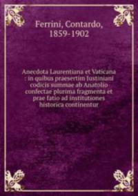 Anecdota Laurentiana et Vaticana : in quibus praesertim Justiniani codicis summae ab Anatolio confectae plurima fragmenta et prae fatio ad institutiones historica continentur