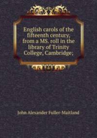 English carols of the fifteenth century, from a MS. roll in the library of Trinity College, Cambridge;