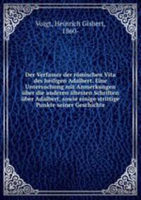 Der Verfasser der romischen Vita des heiligen Adalbert. Eine Untersuchung mit Anmerkungen uber die anderen altesten Schriften uber Adalbert, sowie einige strittige Punkte seiner Geschichte