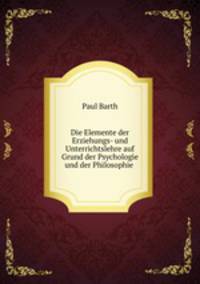 Die Elemente der Erziehungs- und Unterrichtslehre auf Grund der Psychologie und der Philosophie .