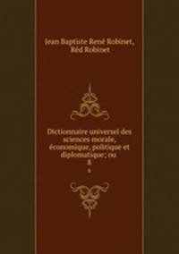 Dictionnaire universel des sciences morale, conomique, politique et diplomatique; ou .. 8