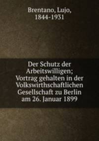 Der Schutz der Arbeitswilligen; Vortrag gehalten in der Volkswirthschaftlichen Gesellschaft zu Berlin am 26. Januar 1899