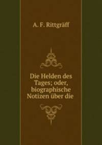 Die Helden des Tages; oder, biographische Notizen uber die .