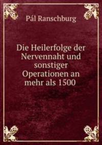 Die Heilerfolge der Nervennaht und sonstiger Operationen an mehr als 1500 .