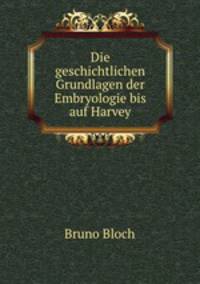 Die geschichtlichen Grundlagen der Embryologie bis auf Harvey