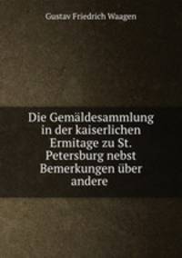 Die Gemldesammlung. in der kaiserlichen Ermitage zu St.Petersburg nebst Bemerkungen ber andere