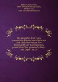 Von deutscher Seele : eine romantische Kantate nach Sprchen und Gedichten von Jos. von Eichendorff : fr 4 Solostimmen, gemischten Chor, grosses Orchester und Orgel : op. 28