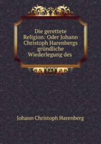 Die gerettete Religion: Oder Johann Christoph Harenbergs grundliche Wiederlegung des .