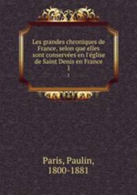 Les grandes chroniques de France, selon que elles sont conserves en l`glise de Saint Denis en France. 1