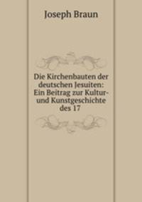 Die Kirchenbauten der deutschen Jesuiten: Ein Beitrag zur Kultur- und Kunstgeschichte des 17 .