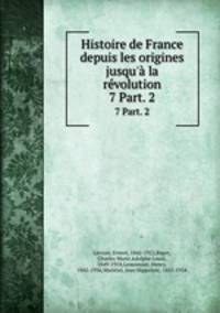 Histoire de France depuis les origines jusqu` la rvolution. 7 Part. 2