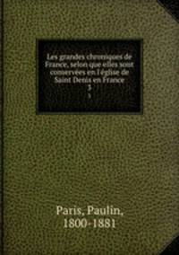 Les grandes chroniques de France, selon que elles sont conserves en l`glise de Saint Denis en France. 3