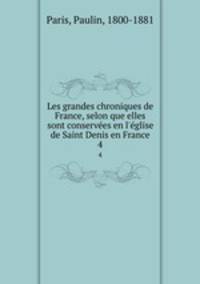 Les grandes chroniques de France, selon que elles sont conserves en l`glise de Saint Denis en France. 4