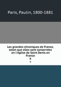 Les grandes chroniques de France, selon que elles sont conserves en l`glise de Saint Denis en France. 6