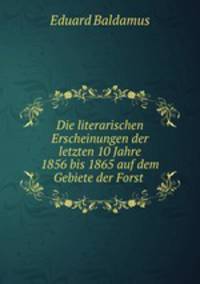 Die literarischen Erscheinungen der letzten 10 Jahre 1856 bis 1865 auf dem Gebiete der Forst .