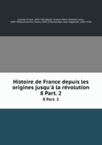 Histoire de France depuis les origines jusqu` la rvolution. 8 Part. 2