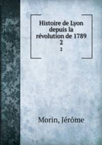 Histoire de Lyon depuis la rvolution de 1789. 2