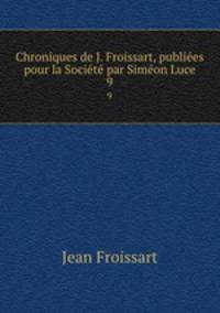 Chroniques de J. Froissart, publiees pour la Societe par Simeon Luce