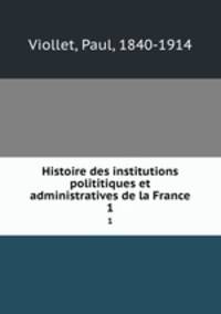 Histoire des institutions polititiques et administratives de la France. 1