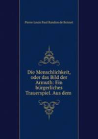 Die Menschlichkeit, oder das Bild der Armuth: Ein burgerliches Trauerspiel. Aus dem .