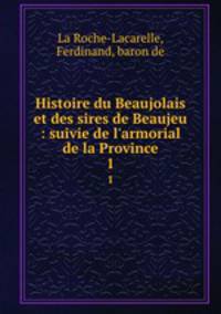 Histoire du Beaujolais et des sires de Beaujeu : suivie de l`armorial de la Province. 1