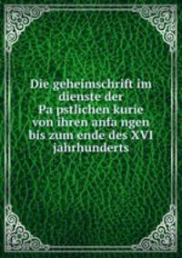Die geheimschrift im dienste der Pa?pstlichen kurie von ihren anfa?ngen bis zum ende des XVI jahrhunderts