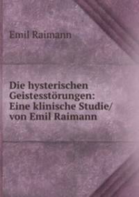 Die hysterischen Geistesstorungen: Eine klinische Studie/ von Emil Raimann