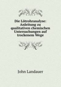 Die Lotrohranalyse: Anleitung zu qualitativen chemischen Untersuchungen auf trockenem Wege