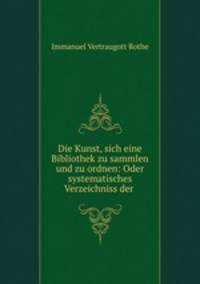 Die Kunst, sich eine Bibliothek zu sammlen und zu ordnen: Oder systematisches Verzeichniss der .