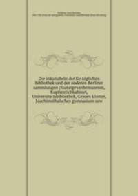 Die inkunabeln der Ko?niglichen bibliothek und der anderen Berliner sammlungen (Kunstgewerbemuseum, Kupferstichkabinet, Universita?tsbibliothek, Graues kloster, Joachimsthalsches gymnasium usw