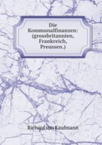 Die Kommunalfinanzen: (grossbritannien, Frankreich, Preussen.)