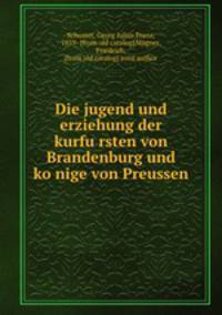 Die jugend und erziehung der kurfu?rsten von Brandenburg und ko?nige von Preussen