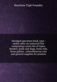 Abridged specimen book, type : nickel-alloy on universal line comprising a price list of types, borders, leads and slugs, brass rule, brass galleys ; miscellaneous cuts and general supplies for printers