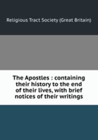 The Apostles : containing their history to the end of their lives, with brief notices of their writings
