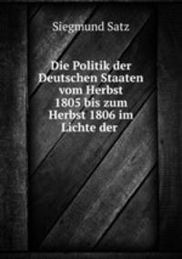 Die Politik der Deutschen Staaten vom Herbst 1805 bis zum Herbst 1806 im Lichte der .