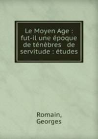 Le Moyen Age : fut-il une epoque de tenebres & de servitude : etudes