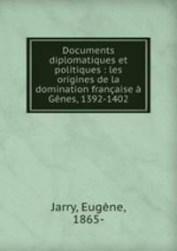 Documents diplomatiques et politiques : les origines de la domination francaise a Genes, 1392-1402