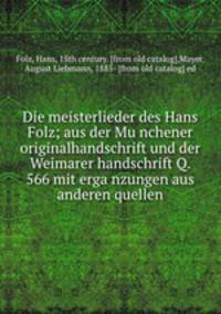 Die meisterlieder des Hans Folz; aus der Mu?nchener originalhandschrift und der Weimarer handschrift Q. 566 mit erga?nzungen aus anderen quellen