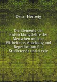 Die Elemente der Entwicklungslehre des Menschen und der Wirbeltiere; Anleitung und Repetitorium fu?r Studierende und A?rzte