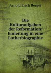 Die Kulturaufgaben der Reformation: Einleitung in eine Lutherbiographie