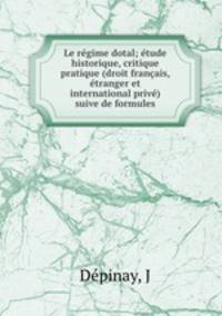 Le regime dotal; etude historique, critique & pratique (droit francais, etranger et international prive) suive de formules