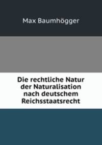 Die rechtliche Natur der Naturalisation nach deutschem Reichsstaatsrecht