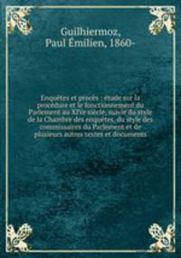 Enquetes et proces : etude sur la procedure et le fonctionnement du Parlement au XIVe siecle, suivie du style de la Chambre des enquetes, du style des commissaires du Parlement et de plusieurs autres textes et documents