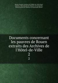 Documents concernant les pauvres de Rouen extraits des Archives de l`Htel-de-Ville. 2