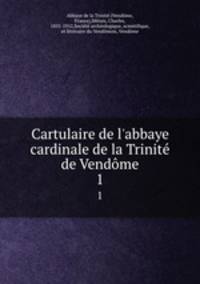 Cartulaire de l`abbaye cardinale de la Trinit de Vendme. 1